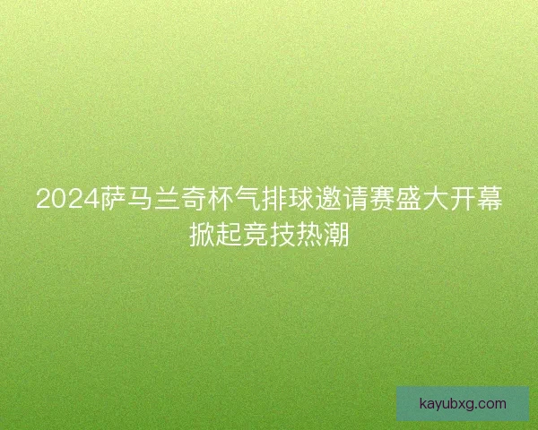 2024萨马兰奇杯气排球邀请赛盛大开幕掀起竞技热潮 2024萨马兰奇杯气排球邀请赛盛大开幕掀起竞技热潮