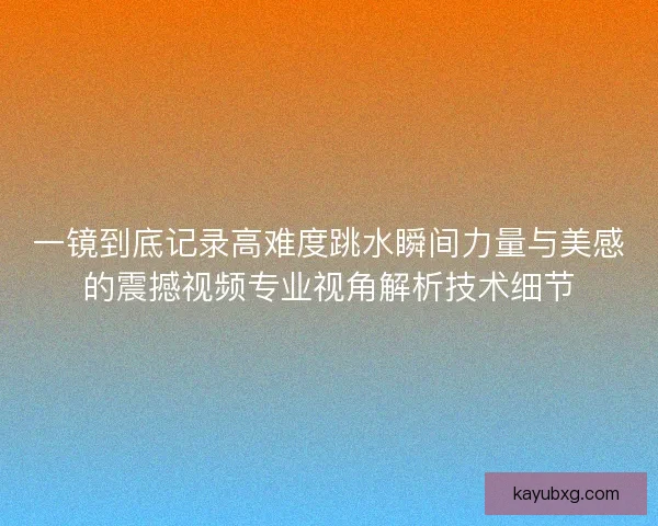 一镜到底记录高难度跳水瞬间力量与美感的震撼视频专业视角解析技术细节