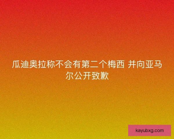 瓜迪奥拉称不会有第二个梅西 并向亚马尔公开致歉