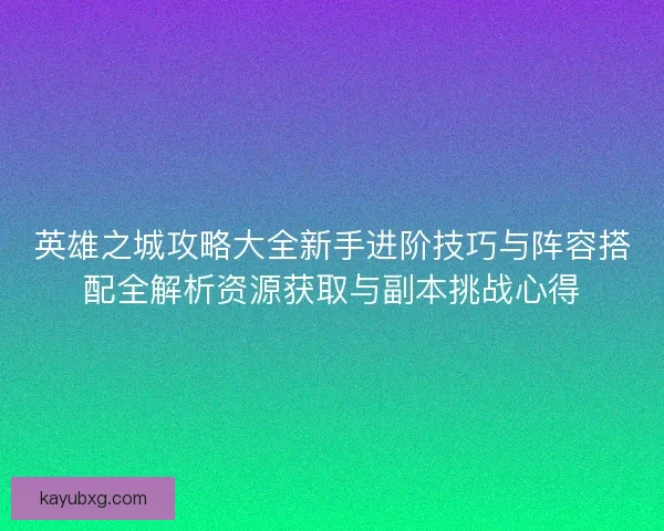 英雄之城攻略大全新手进阶技巧与阵容搭配全解析资源获取与副本挑战心得