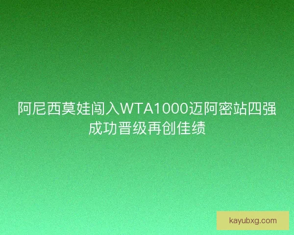 阿尼西莫娃闯入WTA1000迈阿密站四强成功晋级再创佳绩