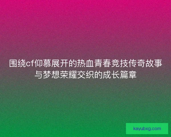 围绕cf仰慕展开的热血青春竞技传奇故事与梦想荣耀交织的成长篇章
