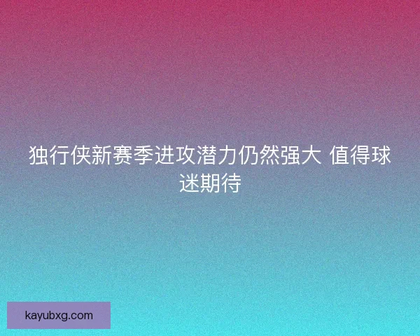 独行侠新赛季进攻潜力仍然强大 值得球迷期待