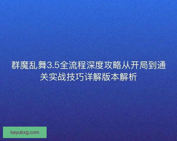 群魔乱舞3.5全流程深度攻略从开局到通关实战技巧详解版本解析