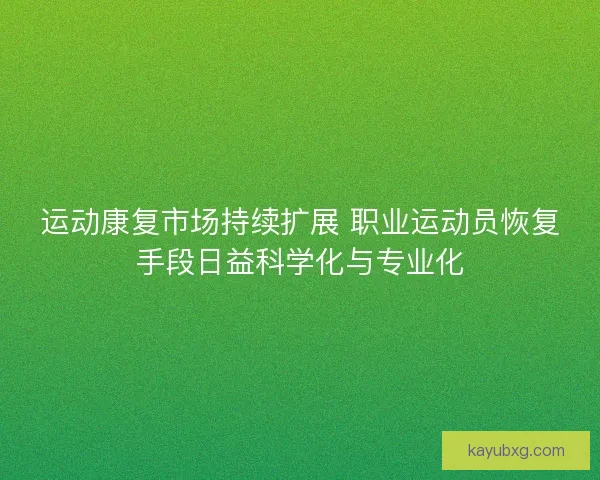 运动康复市场持续扩展 职业运动员恢复手段日益科学化与专业化