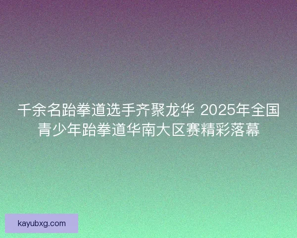 千余名跆拳道选手齐聚龙华 2025年全国青少年跆拳道华南大区赛精彩落幕
