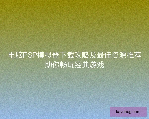电脑PSP模拟器下载攻略及最佳资源推荐助你畅玩经典游戏