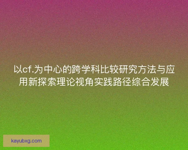 以cf.为中心的跨学科比较研究方法与应用新探索理论视角实践路径综合发展