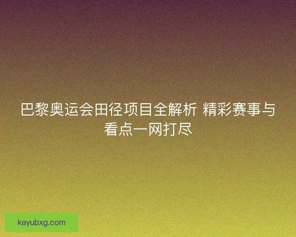 巴黎奥运会田径项目全解析 精彩赛事与看点一网打尽