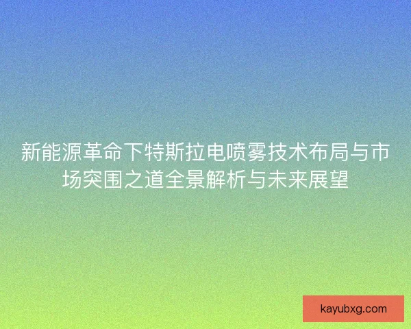 新能源革命下特斯拉电喷雾技术布局与市场突围之道全景解析与未来展望