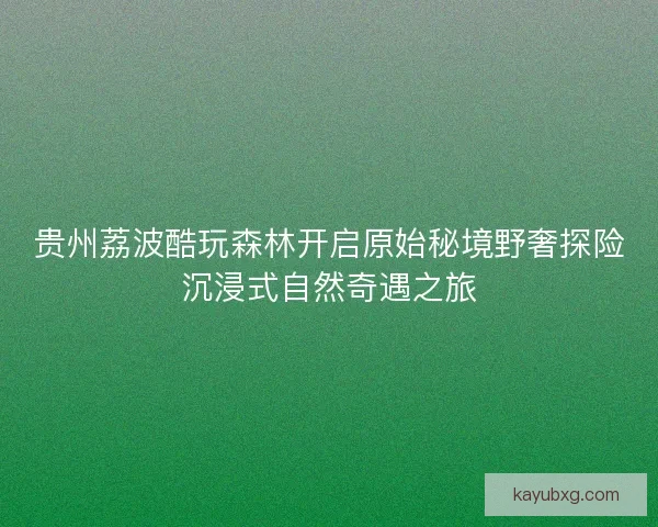 贵州荔波酷玩森林开启原始秘境野奢探险沉浸式自然奇遇之旅