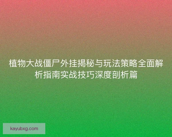 植物大战僵尸外挂揭秘与玩法策略全面解析指南实战技巧深度剖析篇