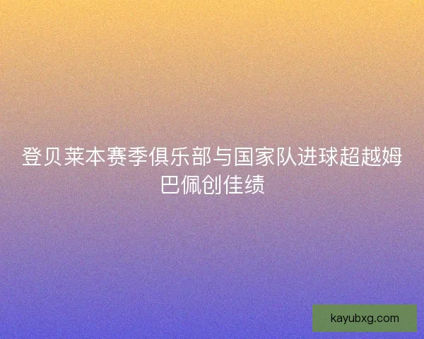 登贝莱本赛季俱乐部与国家队进球超越姆巴佩创佳绩