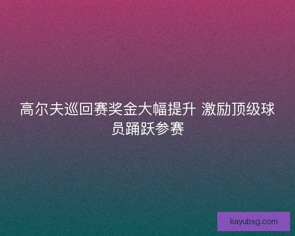 高尔夫巡回赛奖金大幅提升 激励顶级球员踊跃参赛