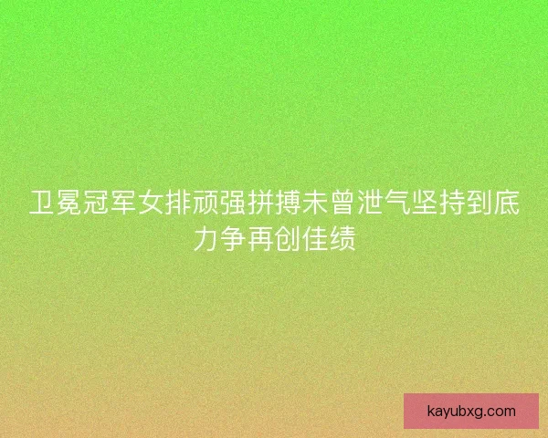 卫冕冠军女排顽强拼搏未曾泄气坚持到底力争再创佳绩 卫冕冠军女排顽强拼搏未曾泄气坚持到底力争再创佳绩
