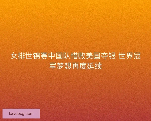 女排世锦赛中国队惜败美国夺银 世界冠军梦想再度延续