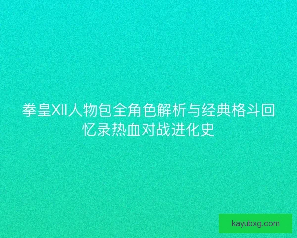 拳皇XII人物包全角色解析与经典格斗回忆录热血对战进化史