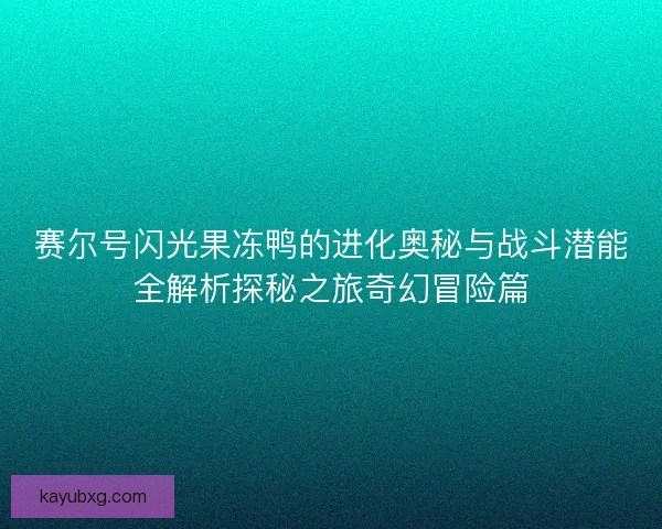 赛尔号闪光果冻鸭的进化奥秘与战斗潜能全解析探秘之旅奇幻冒险篇