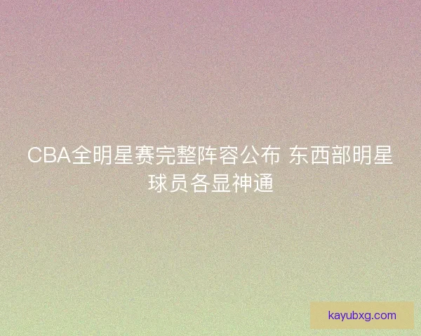 CBA全明星赛完整阵容公布 东西部明星球员各显神通