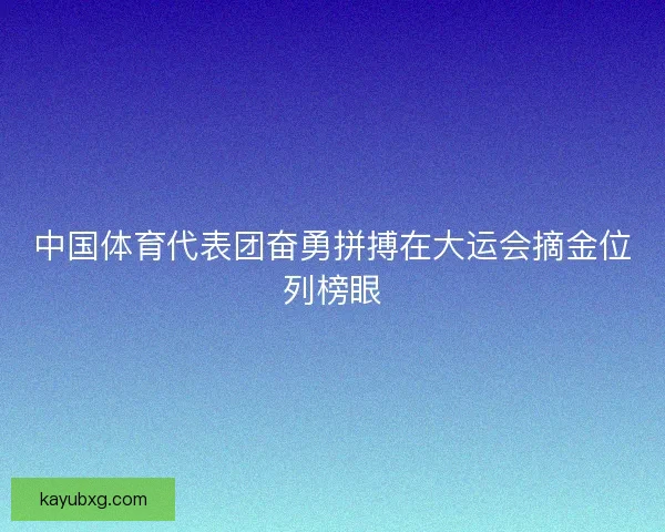 中国体育代表团奋勇拼搏在大运会摘金位列榜眼