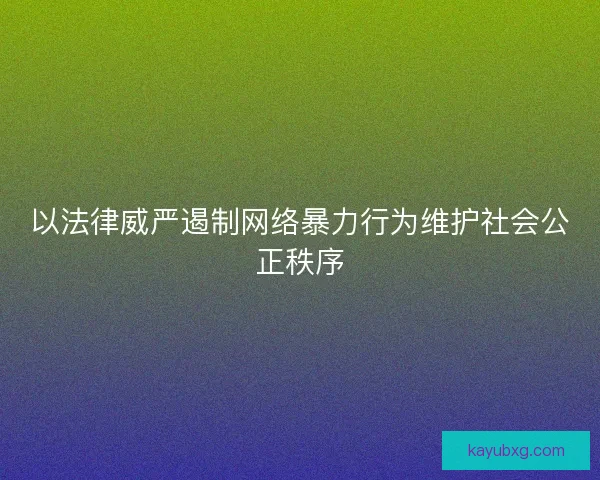 以法律威严遏制网络暴力行为维护社会公正秩序