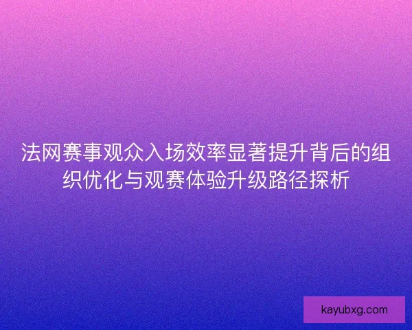 法网赛事观众入场效率显著提升背后的组织优化与观赛体验升级路径探析