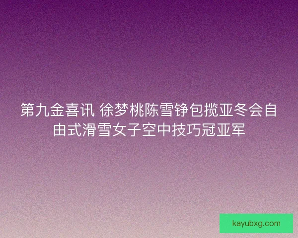 第九金喜讯 徐梦桃陈雪铮包揽亚冬会自由式滑雪女子空中技巧冠亚军