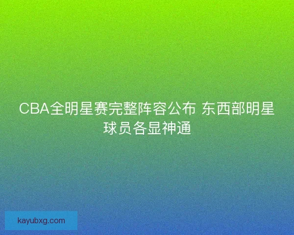 CBA全明星赛完整阵容公布 东西部明星球员各显神通