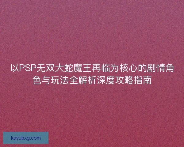 以PSP无双大蛇魔王再临为核心的剧情角色与玩法全解析深度攻略指南 以PSP无双大蛇魔王再临为核心的剧情角色与玩法全解析深度攻略指南