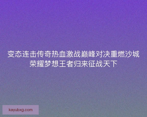变态连击传奇热血激战巅峰对决重燃沙城荣耀梦想王者归来征战天下