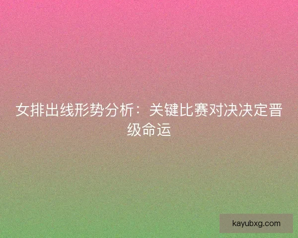 女排出线形势分析：关键比赛对决决定晋级命运