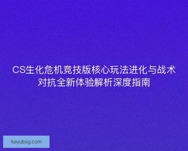 CS生化危机竞技版核心玩法进化与战术对抗全新体验解析深度指南