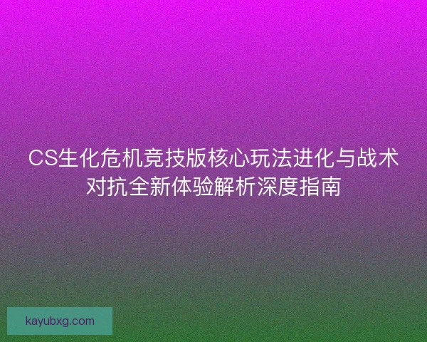 CS生化危机竞技版核心玩法进化与战术对抗全新体验解析深度指南