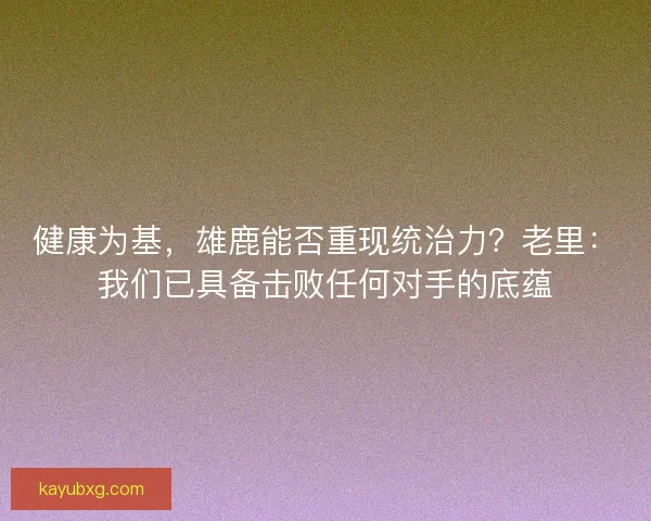 健康为基，雄鹿能否重现统治力？老里：我们已具备击败任何对手的底蕴