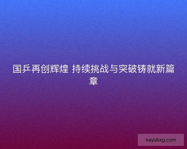 国乒再创辉煌 持续挑战与突破铸就新篇章