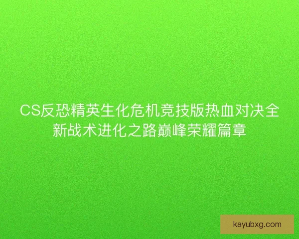 CS反恐精英生化危机竞技版热血对决全新战术进化之路巅峰荣耀篇章