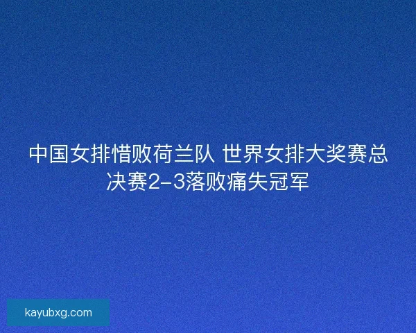 中国女排惜败荷兰队 世界女排大奖赛总决赛2-3落败痛失冠军