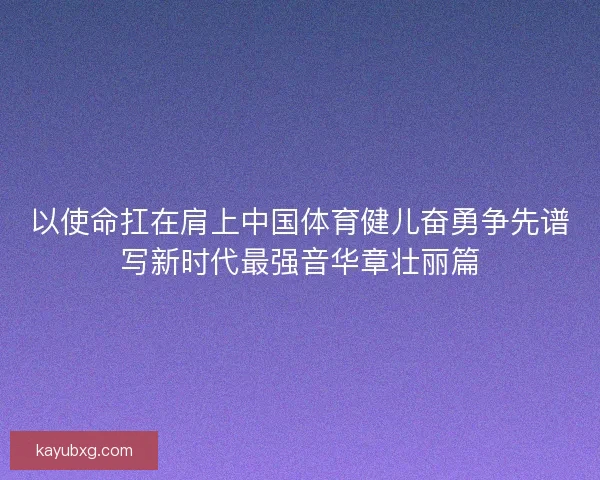 以使命扛在肩上中国体育健儿奋勇争先谱写新时代最强音华章壮丽篇