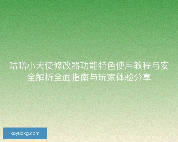 咕噜小天使修改器功能特色使用教程与安全解析全面指南与玩家体验分享