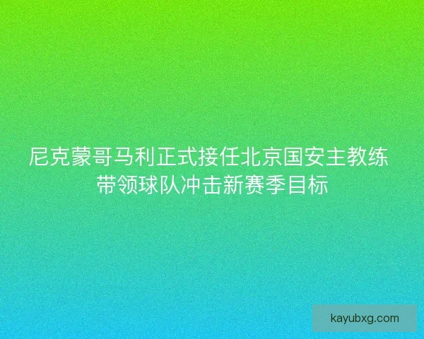 尼克蒙哥马利正式接任北京国安主教练 带领球队冲击新赛季目标