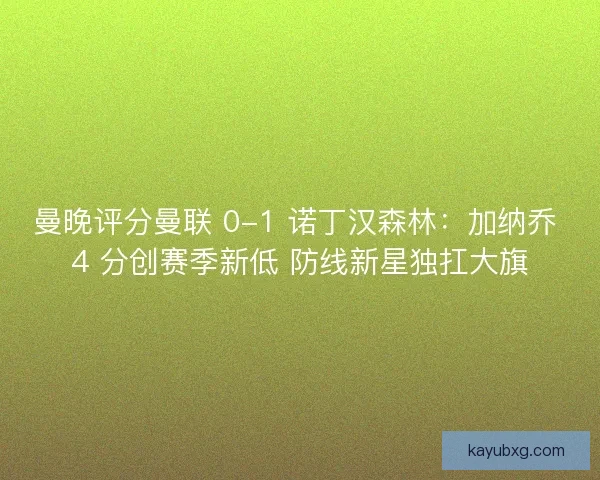 曼晚评分曼联 0-1 诺丁汉森林：加纳乔 4 分创赛季新低 防线新星独扛大旗