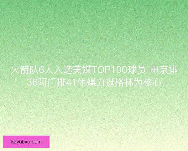 火箭队6人入选美媒TOP100球员 申京排36阿门排41休媒力挺格林为核心